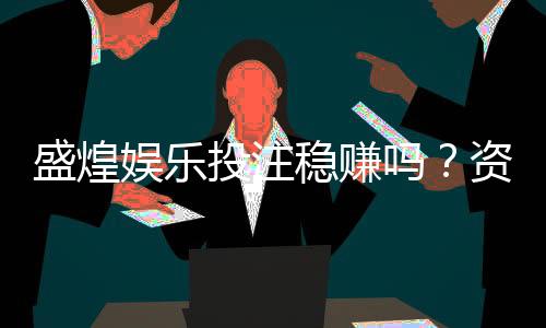 盛煌娱乐投注稳赚吗?资深玩家揭秘稳赢技巧与风险把控