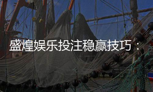 盛煌娱乐投注稳赢技巧：资深玩家分享三大实战策略