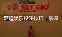 盛煌娱乐投注技巧：掌握这5个实战策略轻松提升胜率