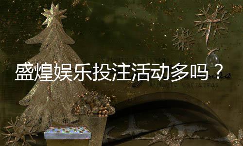 盛煌娱乐投注活动多吗？资深玩家揭秘平台特色与福利