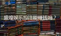 盛煌娱乐投注能赚钱吗？揭秘真实盈利模式与实战技巧