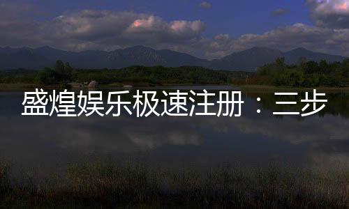 盛煌娱乐极速注册:三步完成极速开户畅享顶级游戏体验