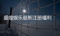 盛煌娱乐最新注册福利：新会员专享豪礼及高额返水活动
