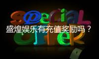 盛煌娱乐有充值奖励吗？揭秘最新充值优惠与返利活动