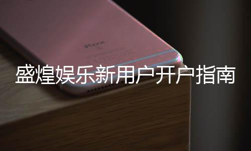 盛煌娱乐新用户开户指南：轻松注册享首存礼金与独家优惠