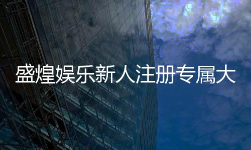 盛煌娱乐新人注册专属大礼包:首存即送888元彩金+VIP礼遇