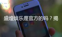 盛煌娱乐是官方的吗？揭秘平台背景与正规性解析