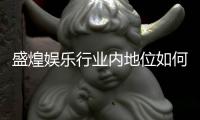盛煌娱乐行业内地位如何？深度解析其市场影响力与玩家口碑