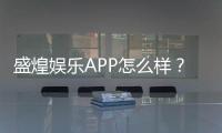 盛煌娱乐APP怎么样？资深玩家真实体验评测
