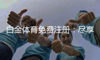 白金体育免费注册：尽享真人娱乐乐趣