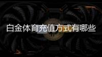白金体育充值方式有哪些：一网打尽最全攻略