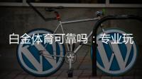 白金体育可靠吗：专业玩家分享使用心得