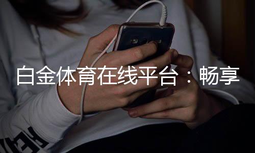 白金体育在线平台：畅享精彩棋牌玩法