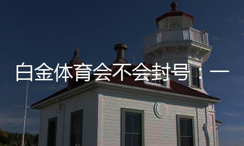 白金体育会不会封号：一位玩家的真实经历。