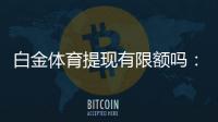 白金体育提现有限额吗：最新规定解析