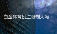 白金体育投注限制大吗：了解一下相关规定吧