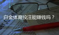 白金体育投注能赚钱吗？玩家经验分享