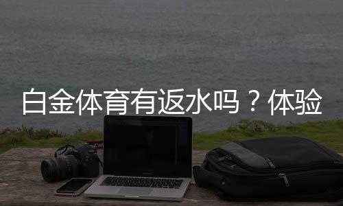 白金体育有返水吗？体验详解