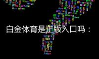 白金体育是正版入口吗：深度评估信誉可靠性