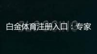 白金体育注册入口：专家推荐的全新娱乐平台