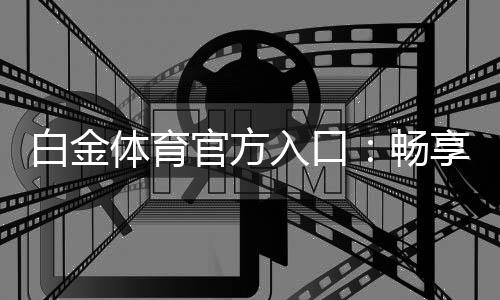 白金体育官方入口：畅享极致娱乐乐趣