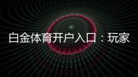 白金体育开户入口：玩家必须知道的入门指南