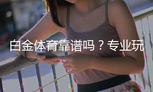 白金体育靠谱吗？专业玩家解读