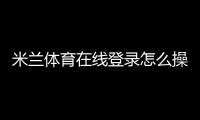 米兰体育在线登录怎么操作？新手注册与登录步骤详解