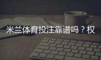 米兰体育投注靠谱吗？权威评测与安全性详解