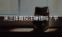 米兰体育投注赚钱吗？平台真实评测、盈利可能与风险提示
