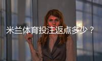 米兰体育投注返点多少？最新返点比例、计算公式与省钱技巧