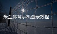 米兰体育手机登录教程：新手注册、快速登录与常见问题全攻略