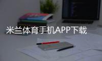 米兰体育手机APP下载教程：安卓& iOS安装、注册与使用全攻略