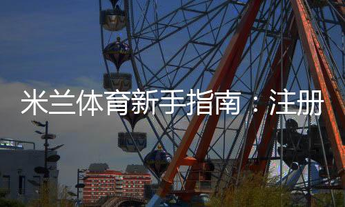 米兰体育新手指南：注册、充值、玩法与投注技巧全解析