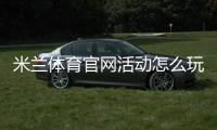 米兰体育官网活动怎么玩？最新福利、参与步骤与注意事项一览