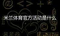 米兰体育官方活动是什么？最新优惠、参与方式与注意事项一文解析