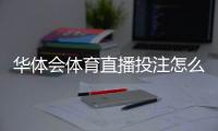 华体会体育直播投注怎么玩？新手入门、玩法规则与实战技巧全攻略