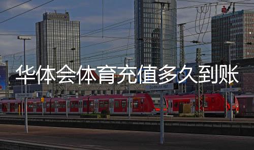 华体会体育充值多久到账？官方到账时间、延迟原因与快速解决办法