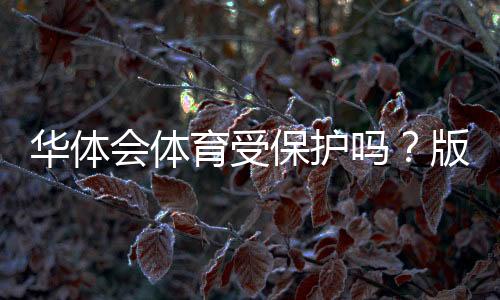 华体会体育受保护吗？版权、商标与用户权益全解析