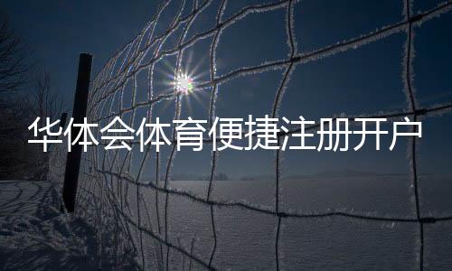 华体会体育便捷注册开户指南：新手快速完成注册流程与常见问题