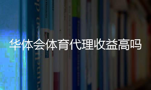 华体会体育代理收益高吗?真实收益揭秘、风险与赚钱技巧