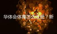 华体会体育怎么注册？新手图文注册流程与实名认证注意事项详解
