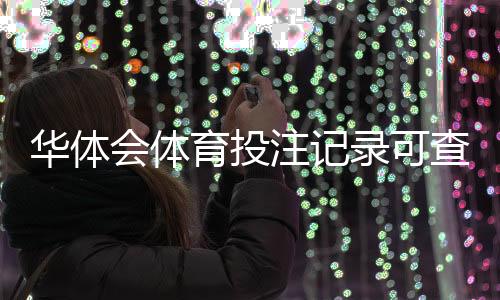 华体会体育投注记录可查吗？官方查询方法、保存时限与注意事项详解