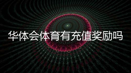华体会体育有充值奖励吗？2026最新充值优惠、规则与领取攻略