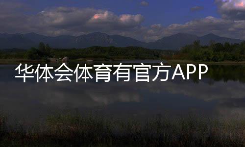 华体会体育有官方APP吗？一文看懂官方APP下载、真伪与使用指南