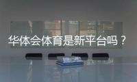 华体会体育是新平台吗？真相揭秘、资质与用户口碑全面解析