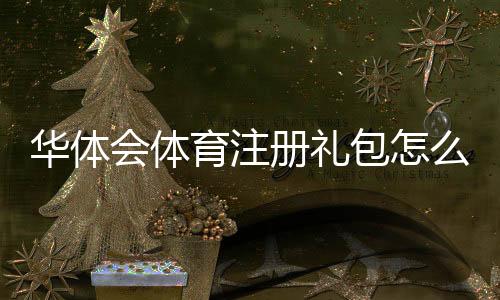 华体会体育注册礼包怎么领取？注册流程、领取攻略与常见问题解答