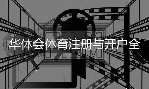 华体会体育注册与开户全流程详解：新手图文教程、账号验证、充值与常见问题