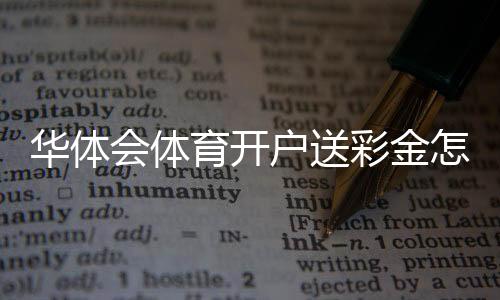 华体会体育开户送彩金怎么领？新手注册领取流程与注意事项详解