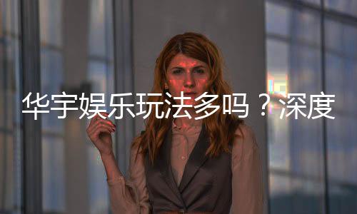 华宇娱乐玩法多吗？深度解析其丰富游戏选择与特色玩法
